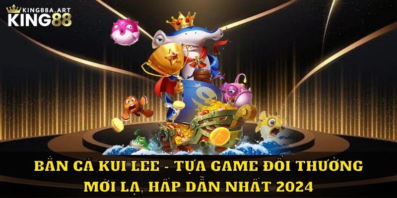 Bắn Cá Kui Lee Game Đổi Thưởng Mới Lạ