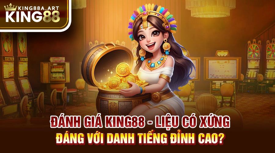 Đánh Giá King88 - Có Xứng Đáng Với Danh Tiếng Hiện Tại