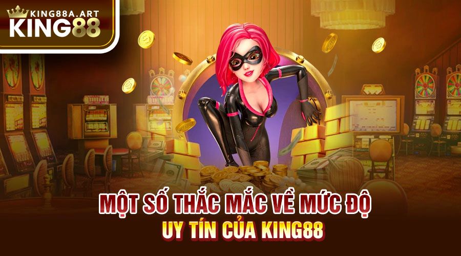 Một số thắc mắc về mức độ uy tín của King88